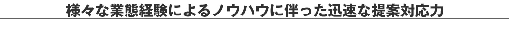 様々な業態経験によるノウハウに伴った迅速な提案対応力