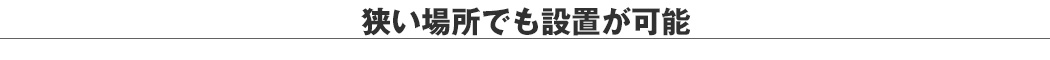 狭い場所でも設置が可能